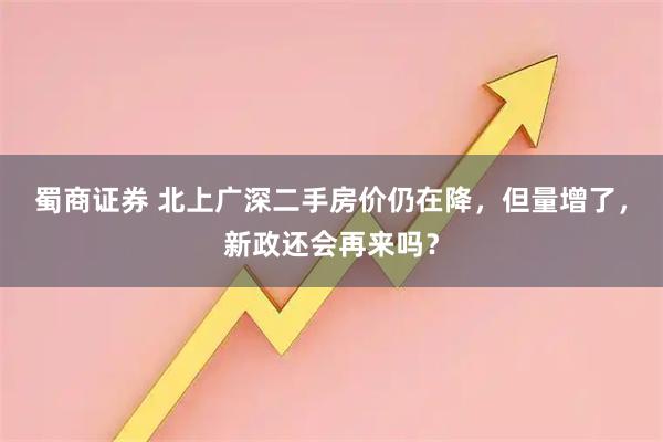 蜀商证券 北上广深二手房价仍在降，但量增了，新政还会再来吗？