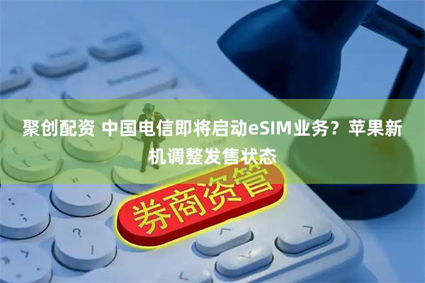 聚创配资 中国电信即将启动eSIM业务？苹果新机调整发售状态
