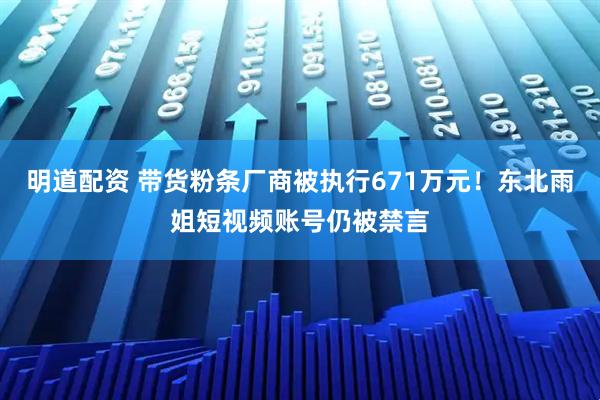 明道配资 带货粉条厂商被执行671万元！东北雨姐短视频账号仍被禁言