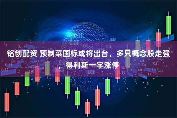 铭创配资 预制菜国标或将出台，多只概念股走强，得利斯一字涨停