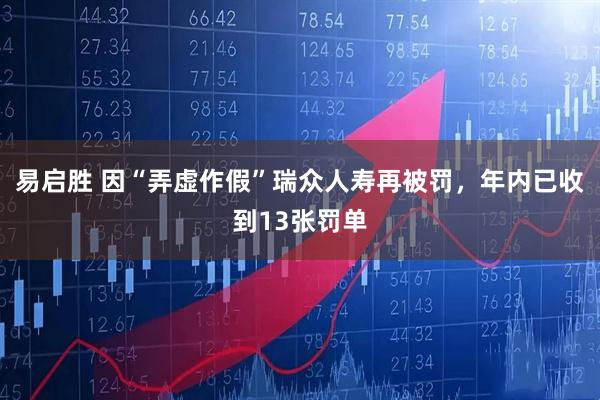 易启胜 因“弄虚作假”瑞众人寿再被罚，年内已收到13张罚单