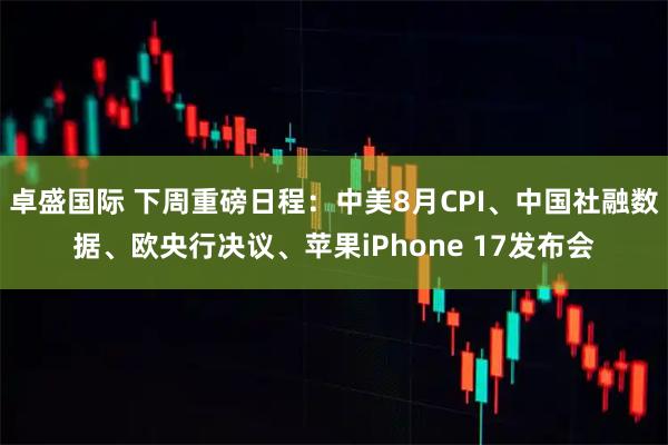 卓盛国际 下周重磅日程：中美8月CPI、中国社融数据、欧央行决议、苹果iPhone 17发布会