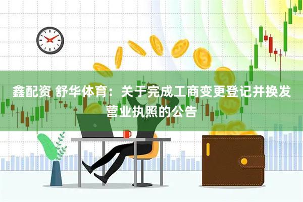 鑫配资 舒华体育：关于完成工商变更登记并换发营业执照的公告