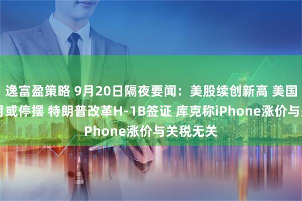 逸富盈策略 9月20日隔夜要闻：美股续创新高 美国政府10月或停摆 特朗普改革H-1B签证 库克称iPhone涨价与关税无关