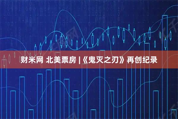 财米网 北美票房 |《鬼灭之刃》再创纪录