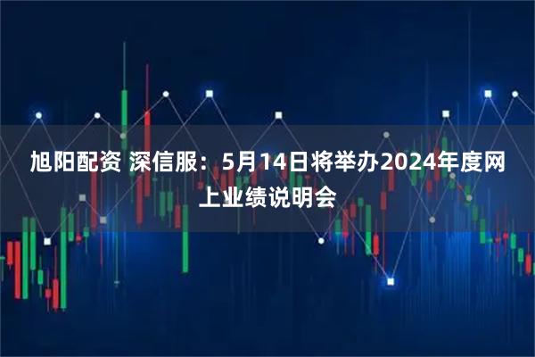 旭阳配资 深信服：5月14日将举办2024年度网上业绩说明会