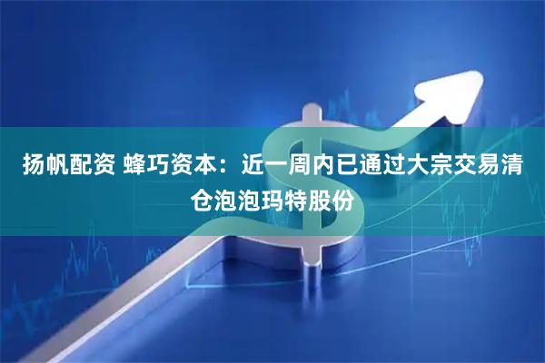 扬帆配资 蜂巧资本：近一周内已通过大宗交易清仓泡泡玛特股份