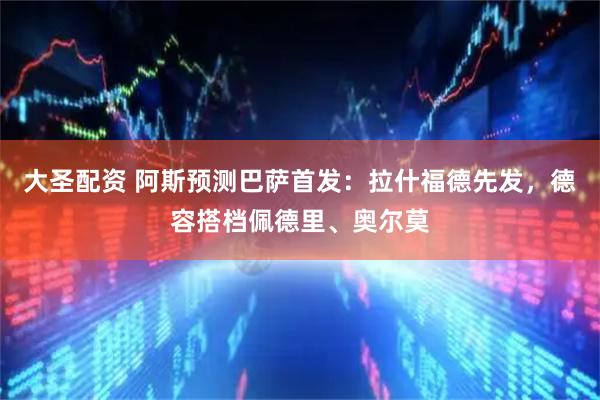 大圣配资 阿斯预测巴萨首发：拉什福德先发，德容搭档佩德里、奥尔莫