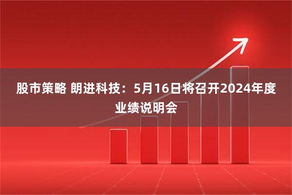 股市策略 朗进科技：5月16日将召开2024年度业绩说明会
