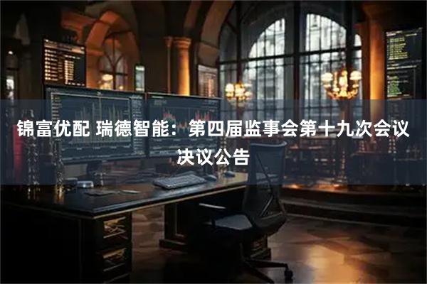 锦富优配 瑞德智能：第四届监事会第十九次会议决议公告