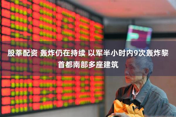 股莘配资 轰炸仍在持续 以军半小时内9次轰炸黎首都南部多座建筑