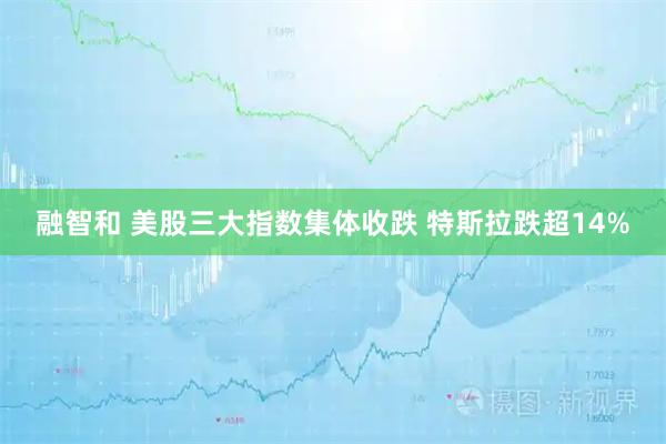 融智和 美股三大指数集体收跌 特斯拉跌超14%