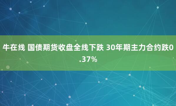 牛在线 国债期货收盘全线下跌 30年期主力合约跌0.37%