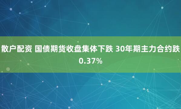 散户配资 国债期货收盘集体下跌 30年期主力合约跌0.37%