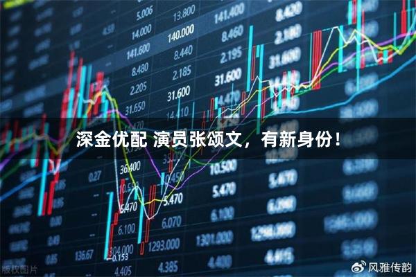 深金优配 演员张颂文，有新身份！