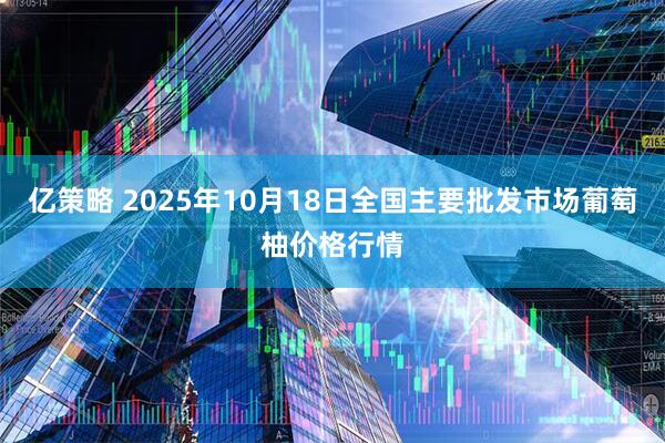 亿策略 2025年10月18日全国主要批发市场葡萄柚价格行情