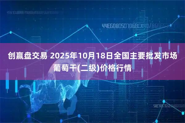 创赢盘交易 2025年10月18日全国主要批发市场葡萄干(二级)价格行情