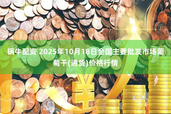 锅牛配资 2025年10月18日全国主要批发市场葡萄干(通货)价格行情