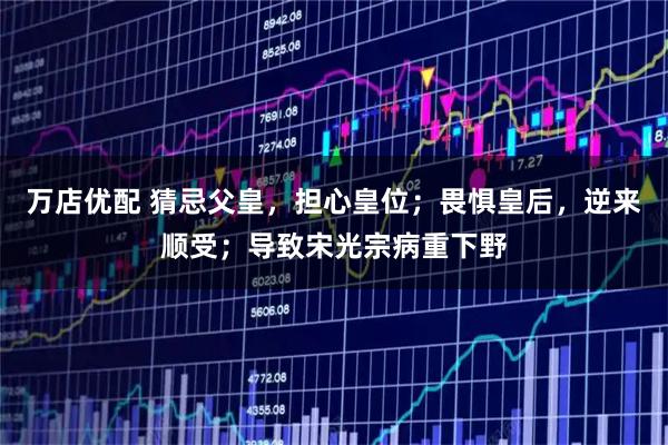 万店优配 猜忌父皇，担心皇位；畏惧皇后，逆来顺受；导致宋光宗病重下野