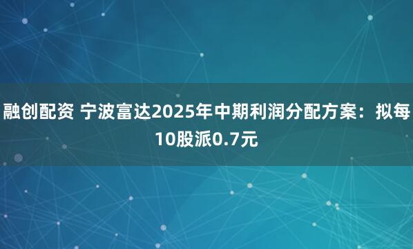 融创配资 宁波富达2025年中期利润分配方案：拟每10股派0.7元