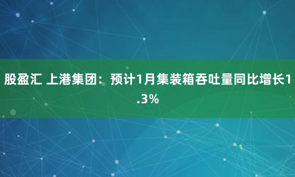 股盈汇 上港集团：预计1月集装箱吞吐量同比增长1.3%