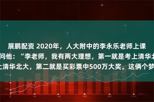 展鹏配资 2020年，人大附中的李永乐老师上课时，一名学生突然站起来问他：“李老师，我有两大理想，第一就是考上清华北大，第二就是买彩票中500万大奖。这俩个梦想哪个几率大呢？”