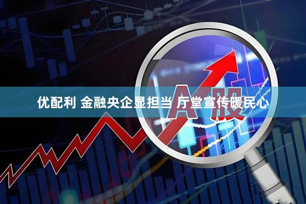 优配利 金融央企显担当 厅堂宣传暖民心