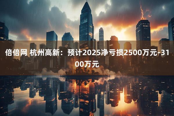 倍倍网 杭州高新：预计2025净亏损2500万元-3100万元