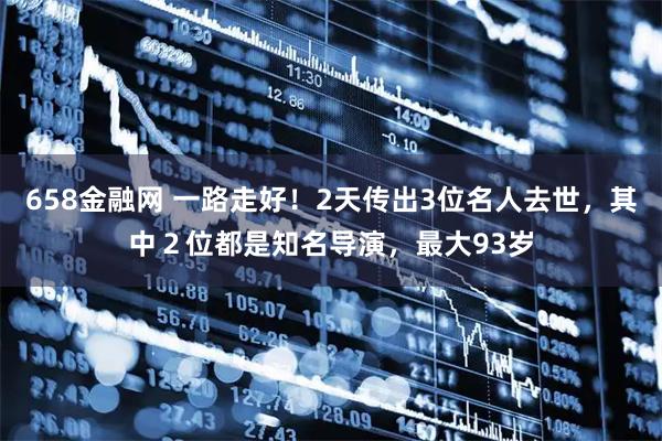 658金融网 一路走好！2天传出3位名人去世，其中２位都是知名导演，最大93岁