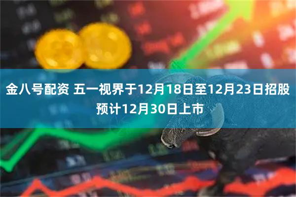 金八号配资 五一视界于12月18日至12月23日招股 预计12月30日上市