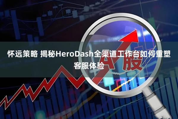 怀远策略 揭秘HeroDash全渠道工作台如何重塑客服体验