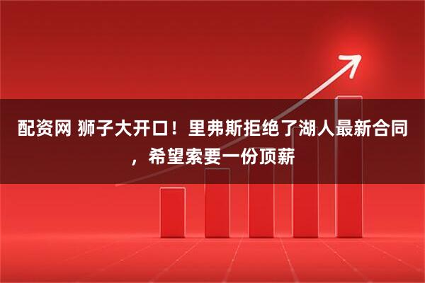 配资网 狮子大开口！里弗斯拒绝了湖人最新合同，希望索要一份顶薪