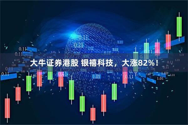 大牛证券港股 银禧科技，大涨82%！