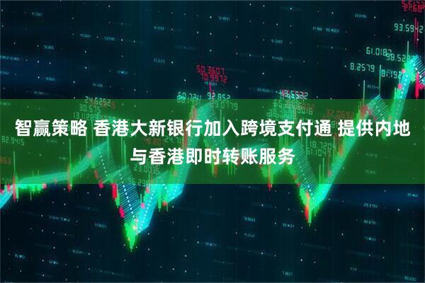 智赢策略 香港大新银行加入跨境支付通 提供内地与香港即时转账服务