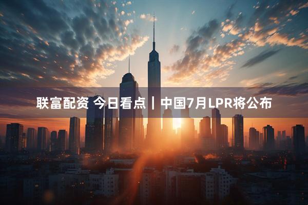 联富配资 今日看点｜中国7月LPR将公布