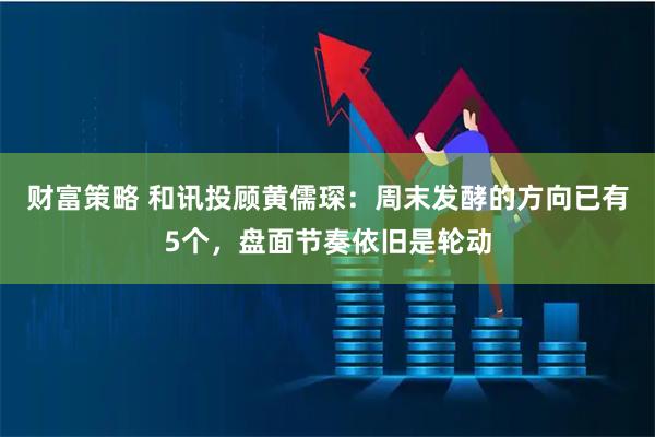 财富策略 和讯投顾黄儒琛：周末发酵的方向已有5个，盘面节奏依旧是轮动