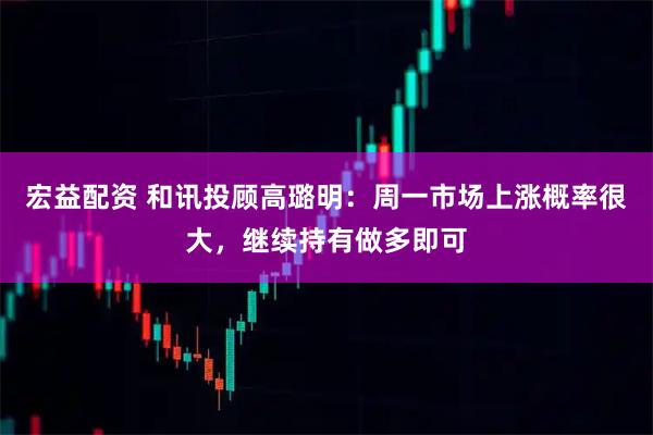 宏益配资 和讯投顾高璐明：周一市场上涨概率很大，继续持有做多即可